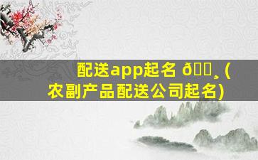 配送app起名 🌸 (农副产品配送公司起名)